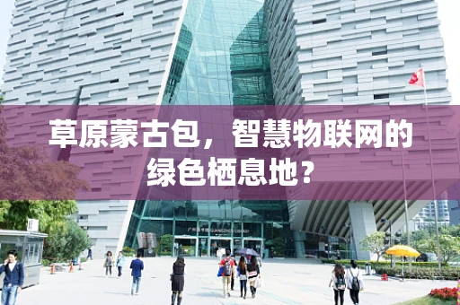 草原蒙古包，智慧物联网的绿色栖息地？