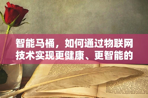 智能马桶，如何通过物联网技术实现更健康、更智能的卫生体验？