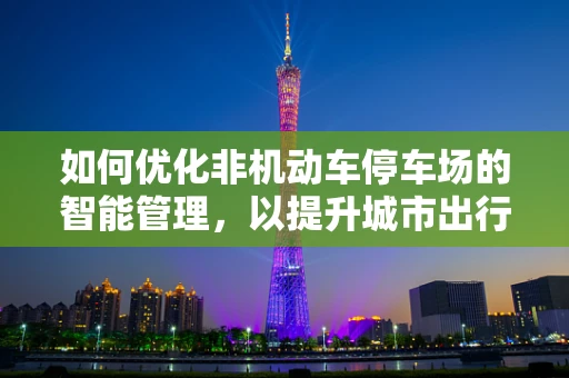如何优化非机动车停车场的智能管理，以提升城市出行体验？