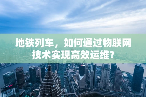 地铁列车，如何通过物联网技术实现高效运维？