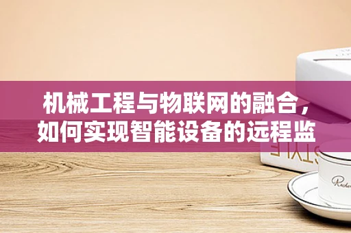 机械工程与物联网的融合，如何实现智能设备的远程监控与维护？