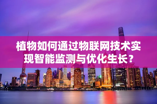 植物如何通过物联网技术实现智能监测与优化生长？