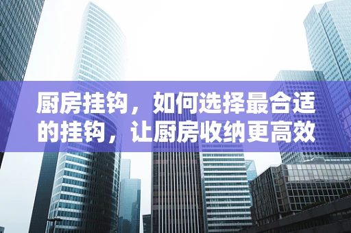 厨房挂钩，如何选择最合适的挂钩，让厨房收纳更高效？