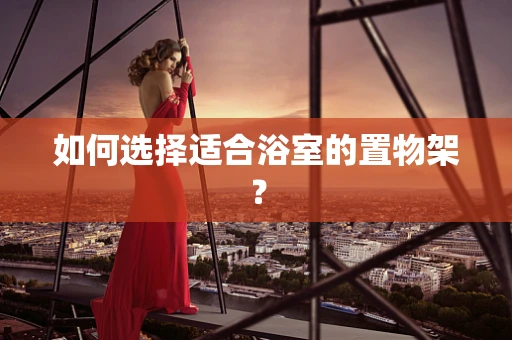 如何选择适合浴室的置物架？
