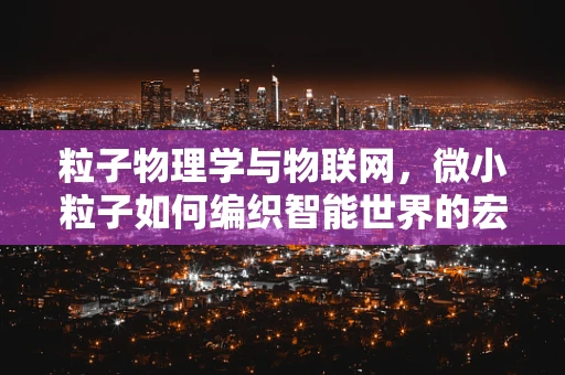 粒子物理学与物联网，微小粒子如何编织智能世界的宏大图景？