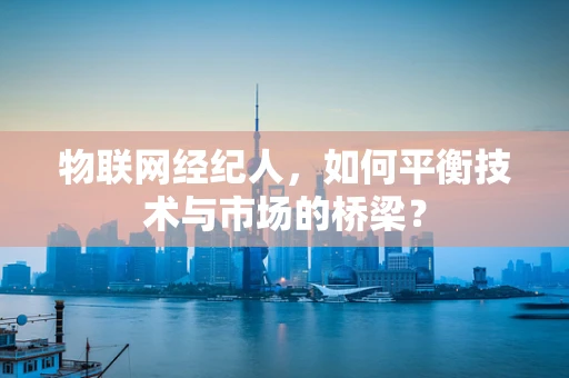 物联网经纪人，如何平衡技术与市场的桥梁？