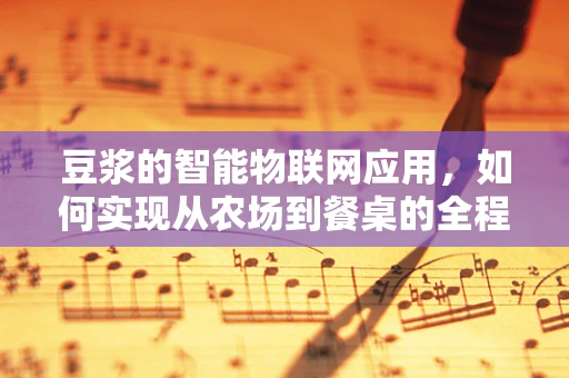 豆浆的智能物联网应用，如何实现从农场到餐桌的全程监控？