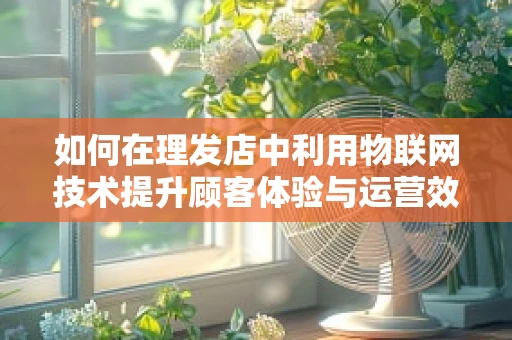 如何在理发店中利用物联网技术提升顾客体验与运营效率？