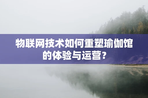 物联网技术如何重塑瑜伽馆的体验与运营？