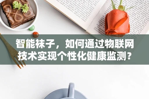 智能袜子，如何通过物联网技术实现个性化健康监测？