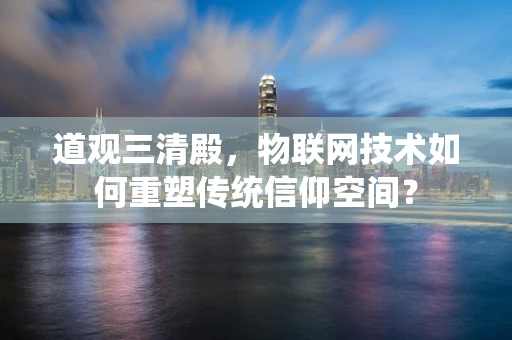 道观三清殿，物联网技术如何重塑传统信仰空间？