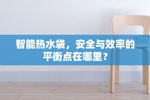 智能热水袋，安全与效率的平衡点在哪里？