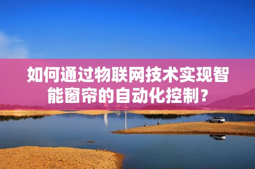 如何通过物联网技术实现智能窗帘的自动化控制？