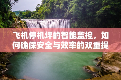 飞机停机坪的智能监控，如何确保安全与效率的双重提升？