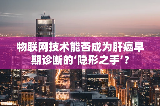 物联网技术能否成为肝癌早期诊断的‘隐形之手’？