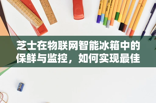 芝士在物联网智能冰箱中的保鲜与监控，如何实现最佳存储？