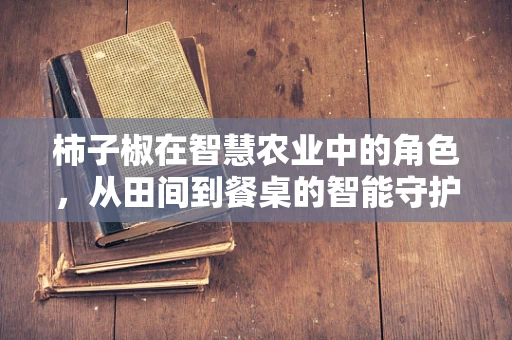 柿子椒在智慧农业中的角色，从田间到餐桌的智能守护者？