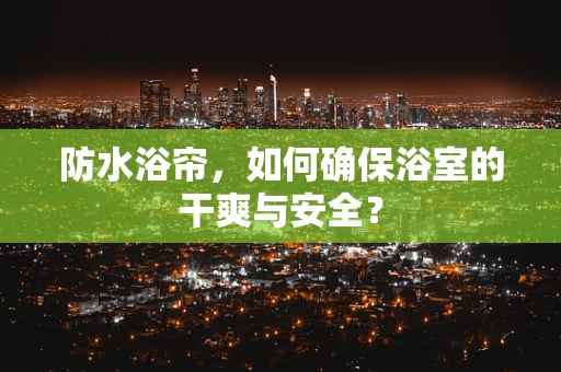 防水浴帘，如何确保浴室的干爽与安全？