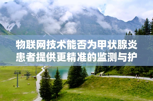 物联网技术能否为甲状腺炎患者提供更精准的监测与护理？