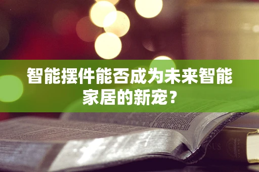 智能摆件能否成为未来智能家居的新宠？