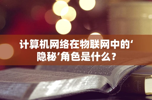 计算机网络在物联网中的‘隐秘’角色是什么？