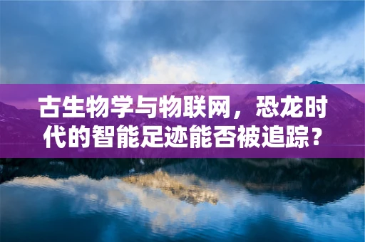 古生物学与物联网，恐龙时代的智能足迹能否被追踪？