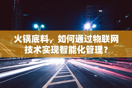 火锅底料，如何通过物联网技术实现智能化管理？