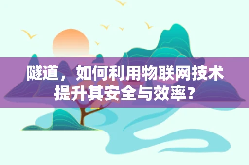 隧道，如何利用物联网技术提升其安全与效率？