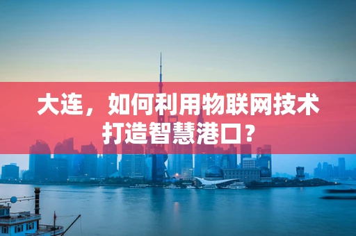 大连，如何利用物联网技术打造智慧港口？
