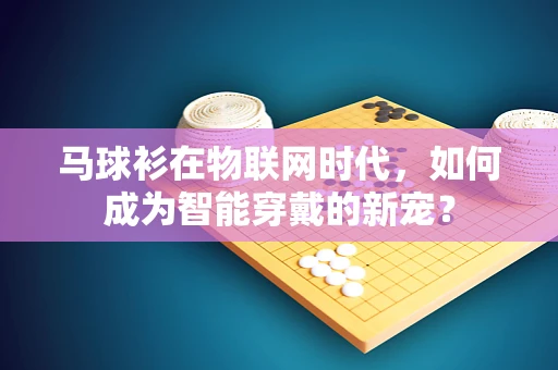马球衫在物联网时代，如何成为智能穿戴的新宠？