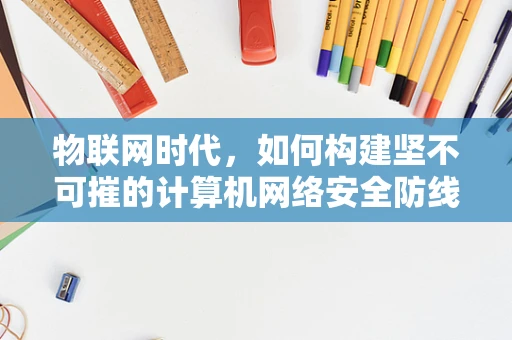 物联网时代，如何构建坚不可摧的计算机网络安全防线？
