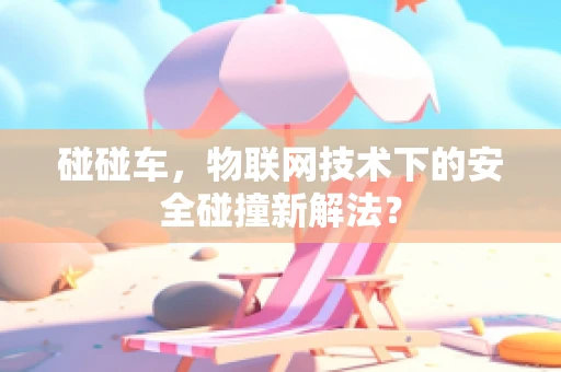 碰碰车，物联网技术下的安全碰撞新解法？