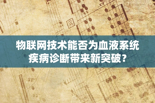 物联网技术能否为血液系统疾病诊断带来新突破？