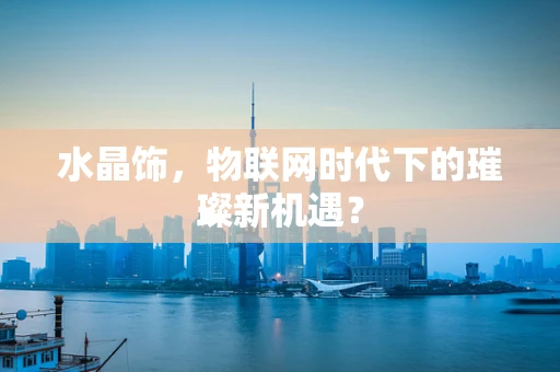 水晶饰，物联网时代下的璀璨新机遇？