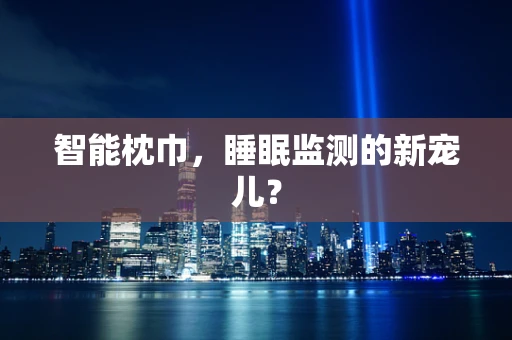 智能枕巾，睡眠监测的新宠儿？