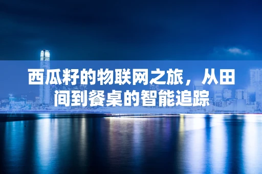 西瓜籽的物联网之旅，从田间到餐桌的智能追踪