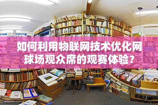 如何利用物联网技术优化网球场观众席的观赛体验？