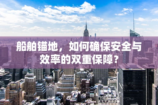 船舶锚地，如何确保安全与效率的双重保障？