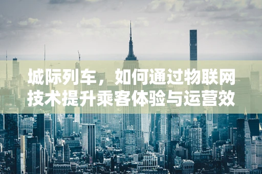 城际列车，如何通过物联网技术提升乘客体验与运营效率？