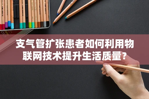 支气管扩张患者如何利用物联网技术提升生活质量？