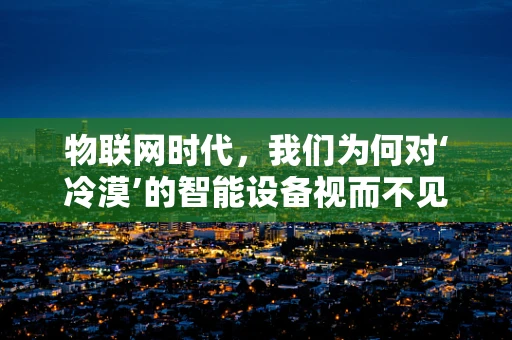 物联网时代，我们为何对‘冷漠’的智能设备视而不见？