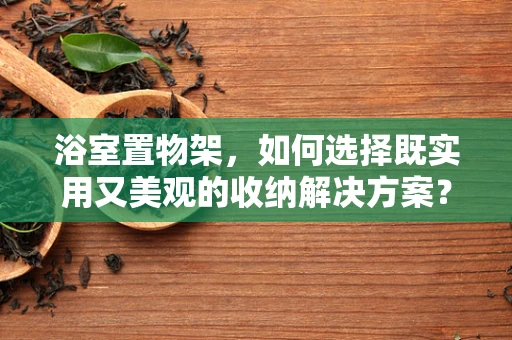 浴室置物架，如何选择既实用又美观的收纳解决方案？