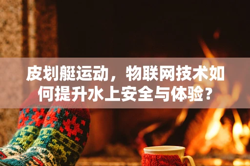 皮划艇运动，物联网技术如何提升水上安全与体验？