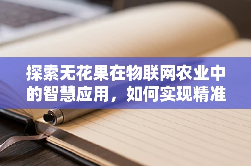 探索无花果在物联网农业中的智慧应用，如何实现精准灌溉与病虫害监测？