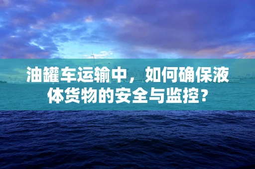 油罐车运输中，如何确保液体货物的安全与监控？