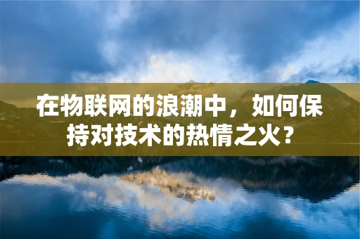 在物联网的浪潮中，如何保持对技术的热情之火？