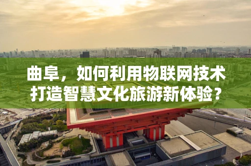 曲阜，如何利用物联网技术打造智慧文化旅游新体验？