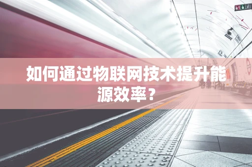 如何通过物联网技术提升能源效率？