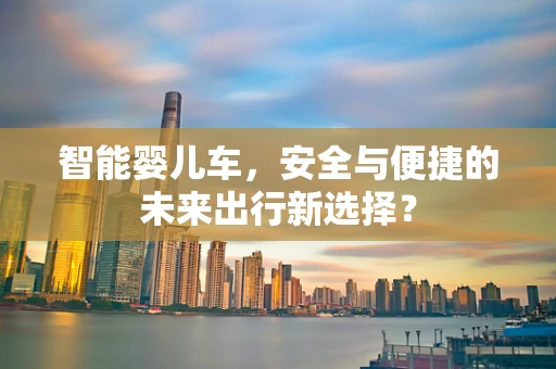 智能婴儿车，安全与便捷的未来出行新选择？