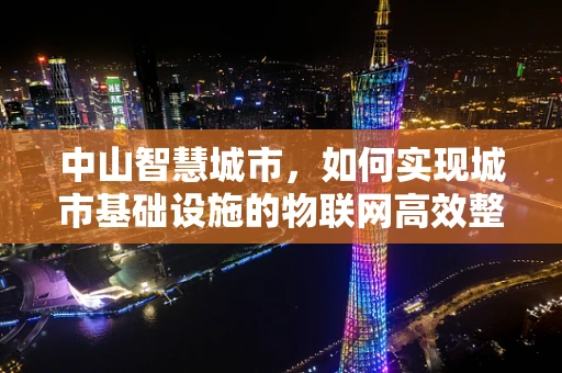 中山智慧城市，如何实现城市基础设施的物联网高效整合？